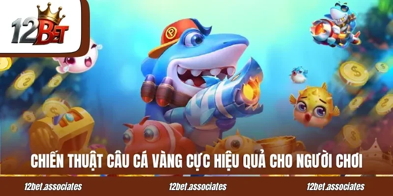 Chiến thuật câu cá vàng cực hiệu quả cho người chơi tại 12BET